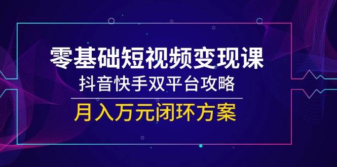 零基础短视频变现课，抖音快手双平台攻略，月入万元闭环方案网创项目-知识付费-在线课程-自媒体创业-网络副业-优利资源优利资源网