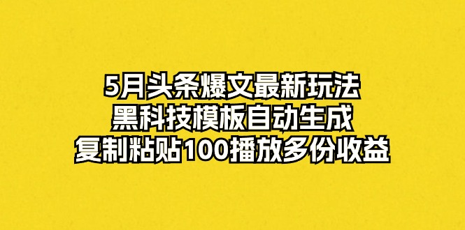 （10379期）5月头条爆文最新玩法，黑科技模板自动生成，复制粘贴100播放多份收益网创项目-知识付费-在线课程-自媒体创业-网络副业-优利资源优利资源网