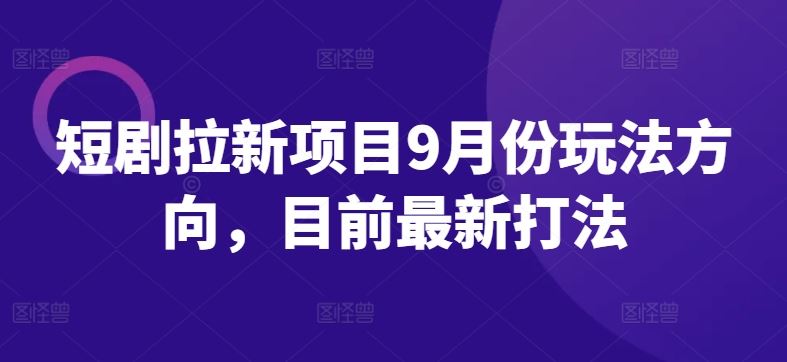 短剧拉新项目9月份玩法方向，目前最新打法网创项目-知识付费-在线课程-自媒体创业-网络副业-优利资源优利资源网