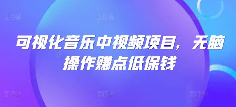 可视化音乐中视频项目，无脑操作赚点低保钱网创项目-知识付费-在线课程-自媒体创业-网络副业-优利资源优利资源网