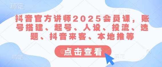 抖音官方讲师2025会员课，账号搭建、起号、人设、投流、选题、抖音来客、本地推等网创项目-知识付费-在线课程-自媒体创业-网络副业-优利资源优利资源网