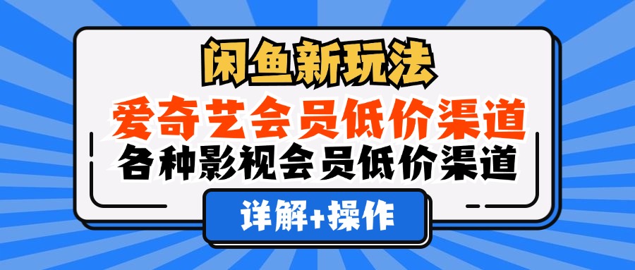 （12320期）闲鱼新玩法，爱奇艺会员低价渠道，各种影视会员低价渠道详解网创项目-知识付费-在线课程-自媒体创业-网络副业-优利资源优利资源网