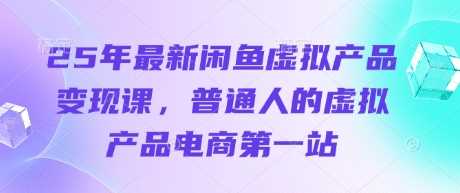 25年最新闲鱼虚拟产品变现课，普通人的虚拟产品电商第一站网创项目-知识付费-在线课程-自媒体创业-网络副业-优利资源优利资源网