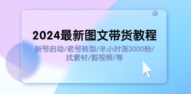 （11940期）2024最新图文带货教程：新号启动/老号转型/半小时涨3000粉/找素材/剪辑网创项目-知识付费-在线课程-自媒体创业-网络副业-优利资源优利资源网