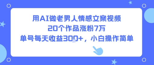 用AI做老男人情感文案视频，20个作品涨粉7W，单号每天收益3张+，小白操作简单网创项目-知识付费-在线课程-自媒体创业-网络副业-优利资源优利资源网
