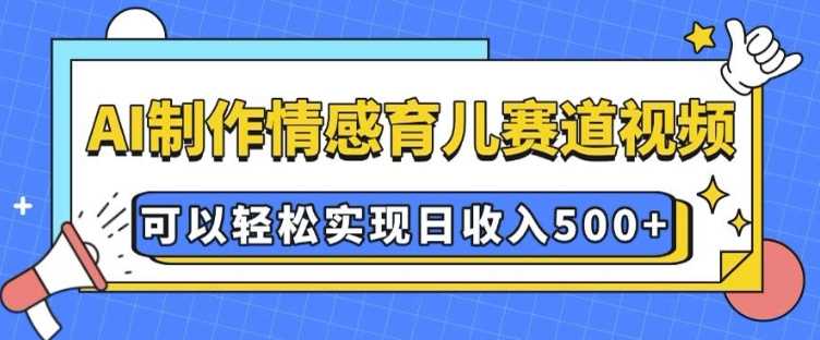 AI 制作情感育儿赛道视频，可以轻松实现日收入5张【揭秘】网创项目-知识付费-在线课程-自媒体创业-网络副业-优利资源优利资源网