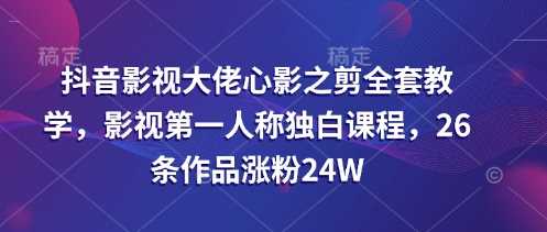 抖音影视大佬心影之剪全套教学，影视第一人称独白课程，26条作品涨粉24W网创项目-知识付费-在线课程-自媒体创业-网络副业-优利资源优利资源网