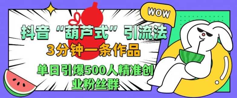 抖音葫芦式引流法，三分钟一条作品，单日引爆抖音500人精准创业粉丝群【揭秘】网创项目-知识付费-在线课程-自媒体创业-网络副业-优利资源优利资源网