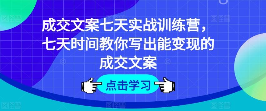 成交文案七天实战训练营，七天时间教你写出能变现的成交文案网创项目-知识付费-在线课程-自媒体创业-网络副业-优利资源优利资源网
