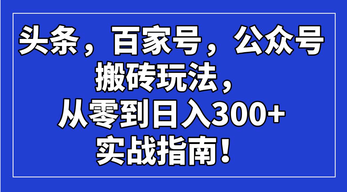 （14405期）头条，百家号，公众号搬砖玩法，从零到日入300+的实战指南！网创项目-知识付费-在线课程-自媒体创业-网络副业-优利资源优利资源网