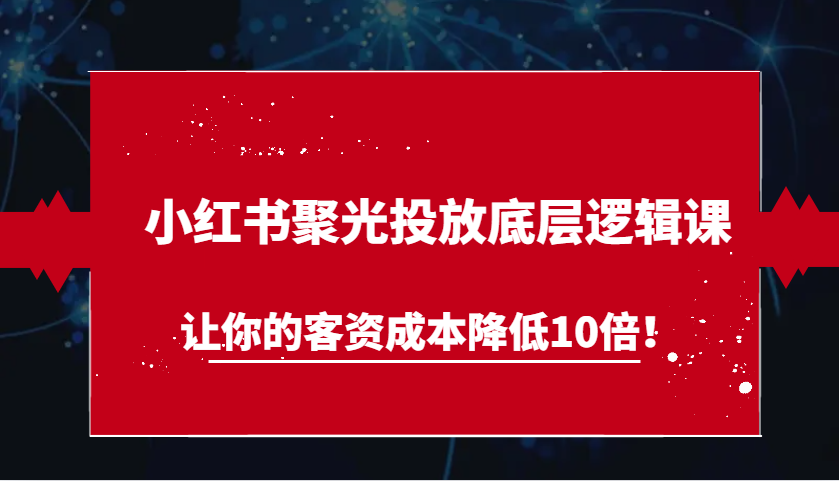 小红书聚光投放底层逻辑课，让你的客资成本降低10倍！网创项目-知识付费-在线课程-自媒体创业-网络副业-优利资源优利资源网