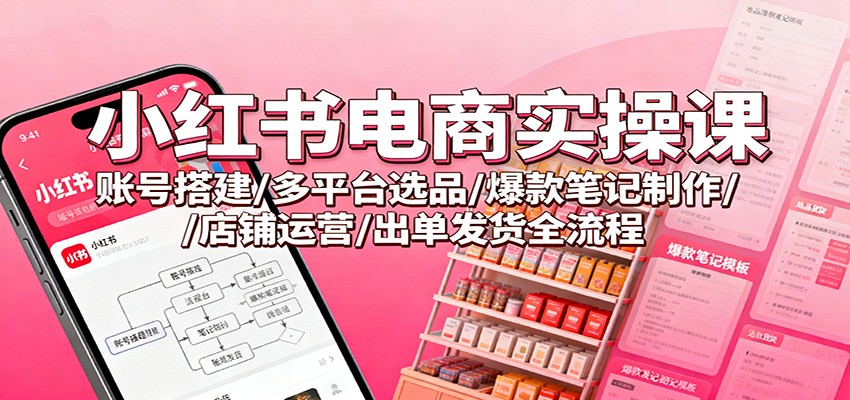 小红书电商实操课：账号搭建/多平台选品/爆款笔记制作/店铺运营/出单发货全流程网创项目-知识付费-在线课程-自媒体创业-网络副业-优利资源优利资源网