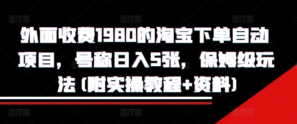 外面收费1980的淘宝下单自动项目，号称日入5张，保姆级玩法(附实操教程+资料)【揭秘】网创项目-知识付费-在线课程-自媒体创业-网络副业-优利资源优利资源网