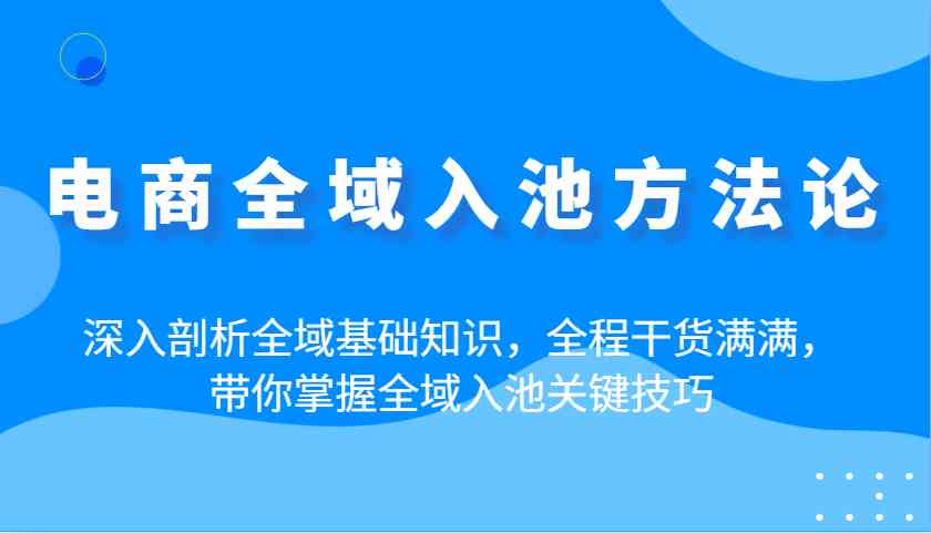 电商全域入池方法论：深入剖析全域基础知识，全程干货满满，带你掌握全域入池关键技巧网创项目-知识付费-在线课程-自媒体创业-网络副业-优利资源优利资源网
