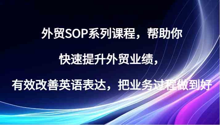 外贸SOP系列课程，帮助你快速提升外贸业绩，有效改善英语表达，把业务过程做到好网创项目-知识付费-在线课程-自媒体创业-网络副业-优利资源优利资源网