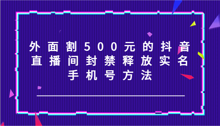 外面割500元的抖音直播间封禁释放实名/手机号方法！网创项目-知识付费-在线课程-自媒体创业-网络副业-优利资源优利资源网