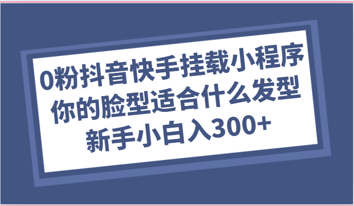 0粉抖音快手挂载小程序，你的脸型适合什么发型玩法，新手小白日入300+网创项目-知识付费-在线课程-自媒体创业-网络副业-优利资源优利资源网
