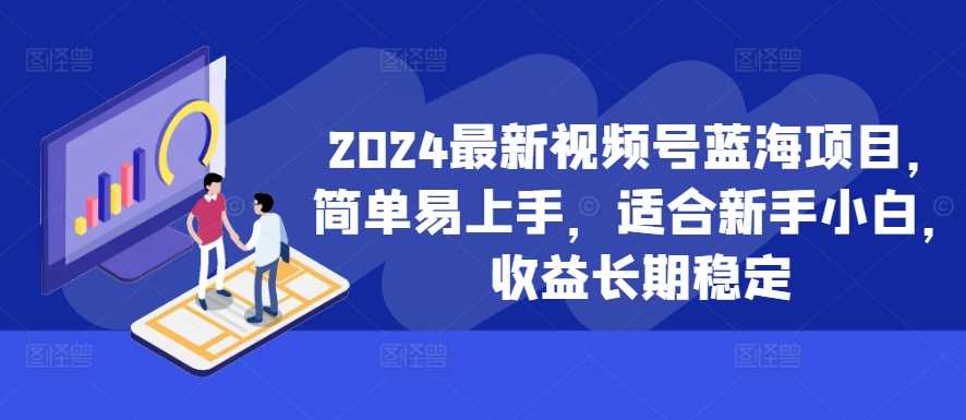 2024最新视频号蓝海项目，简单易上手，适合新手小白，收益长期稳定网创项目-知识付费-在线课程-自媒体创业-网络副业-优利资源优利资源网