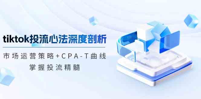 tiktok投流心法深度剖析：市场运营策略+CPA-T曲线，掌握投流精髓网创项目-知识付费-在线课程-自媒体创业-网络副业-优利资源优利资源网