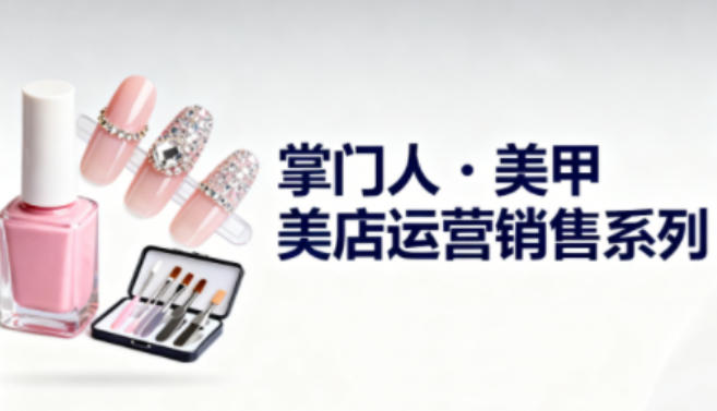 美甲店运营销售系列，助力美甲店老板及从业者提升运营、销售与管理能力网创项目-知识付费-在线课程-自媒体创业-网络副业-优利资源优利资源网