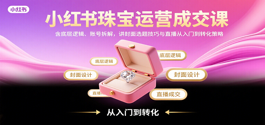 小红书珠宝运营成交课：含底层逻辑、账号拆解，讲封面选题技巧与直播从入门到转化策略网创项目-知识付费-在线课程-自媒体创业-网络副业-优利资源优利资源网