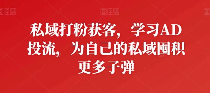 私域打粉获客，学习AD投流，为自己的私域囤积更多子弹网创项目-知识付费-在线课程-自媒体创业-网络副业-优利资源优利资源网