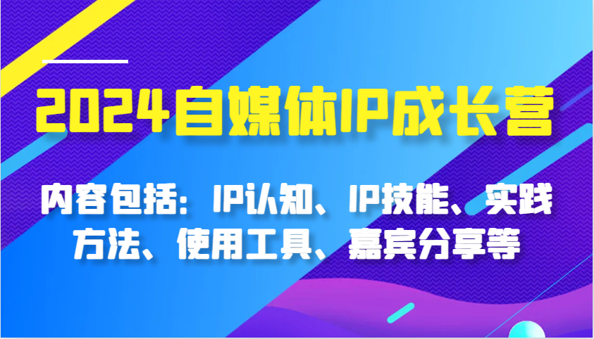 2024自媒体IP成长营，内容包括：IP认知、IP技能、实践方法、使用工具、嘉宾分享等网创项目-知识付费-在线课程-自媒体创业-网络副业-优利资源优利资源网