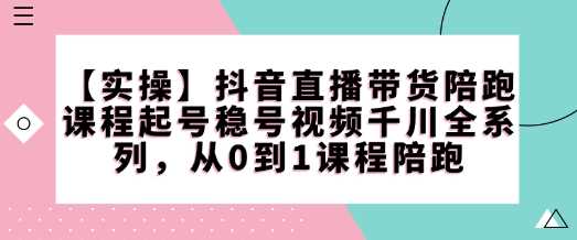 【实操】抖音直播带货陪跑课程起号稳号视频千川全系列，从0到1课程陪跑网创项目-知识付费-在线课程-自媒体创业-网络副业-优利资源优利资源网