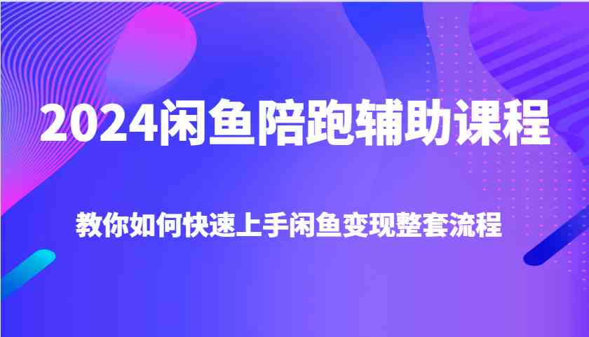 2024闲鱼陪跑辅助课程，教你如何快速上手闲鱼变现整套流程网创项目-知识付费-在线课程-自媒体创业-网络副业-优利资源优利资源网