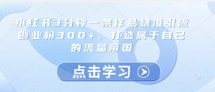 小红书3分钟一条作品精准引流创业粉300+，打造属于自己的流量帝国网创项目-知识付费-在线课程-自媒体创业-网络副业-优利资源优利资源网