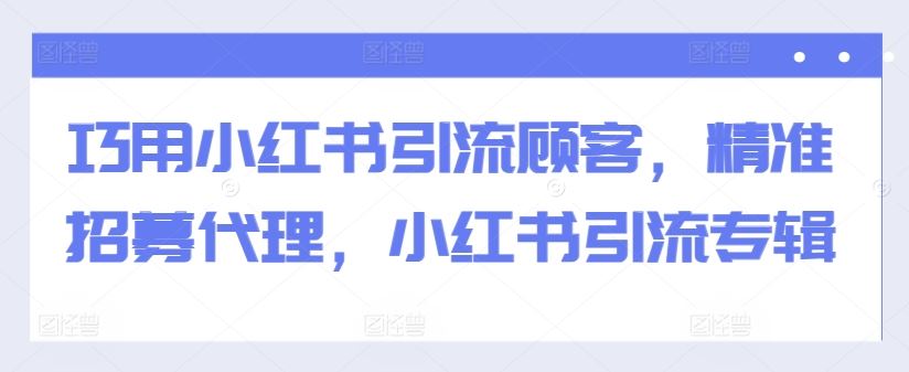 巧用小红书引流顾客，精准招募代理，小红书引流专辑网创项目-知识付费-在线课程-自媒体创业-网络副业-优利资源优利资源网