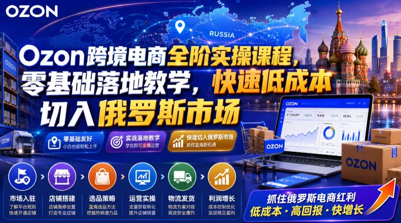 Ozon跨境电商全阶实操课程，零基础落地教学，快速低成本切入俄罗斯市场网创项目-知识付费-在线课程-自媒体创业-网络副业-优利资源优利资源网