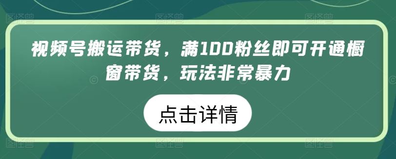 视频号搬运带货，满100粉丝即可开通橱窗带货，玩法非常暴力【揭秘】网创项目-知识付费-在线课程-自媒体创业-网络副业-优利资源优利资源网