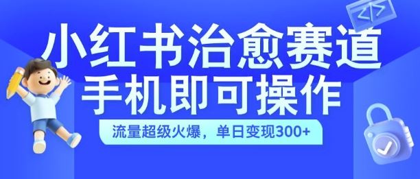 小红书治愈视频赛道，手机即可操作，流量超级火爆，单日变现300+【揭秘】网创项目-知识付费-在线课程-自媒体创业-网络副业-优利资源优利资源网