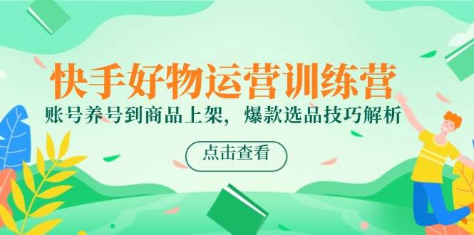 （14950期）快手好物运营训练营，账号养号到商品上架，爆款选品技巧解析网创项目-知识付费-在线课程-自媒体创业-网络副业-优利资源优利资源网