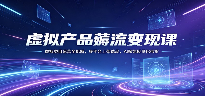 虚拟产品薅流变现课：虚拟类目运营全拆解，多平台上架选品，AI赋能轻量化带货网创项目-知识付费-在线课程-自媒体创业-网络副业-优利资源优利资源网