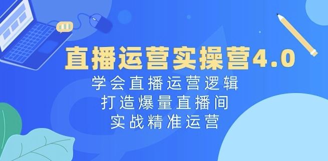 直播运营实操营4.0：学会直播运营逻辑，打造爆量直播间，实战精准运营网创项目-知识付费-在线课程-自媒体创业-网络副业-优利资源优利资源网