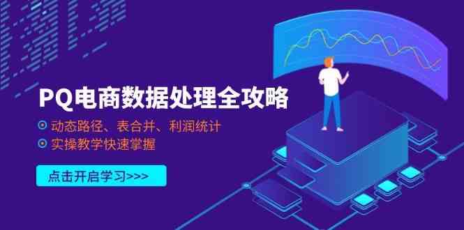 PQ电商数据处理全攻略，动态路径、表合并、利润统计，实操教学快速掌握网创项目-知识付费-在线课程-自媒体创业-网络副业-优利资源优利资源网