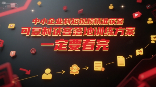 中小企业利用短视频精准获客，可复制获客落地训练方案，做好短视频，一定要看完网创项目-知识付费-在线课程-自媒体创业-网络副业-优利资源优利资源网