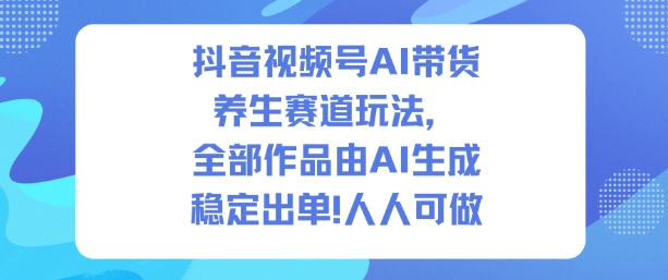 抖音视频号AI带货养生赛道玩法，全部作品由AI生成，发了1500条作品，出了2W多单，人人可做网创项目-知识付费-在线课程-自媒体创业-网络副业-优利资源优利资源网