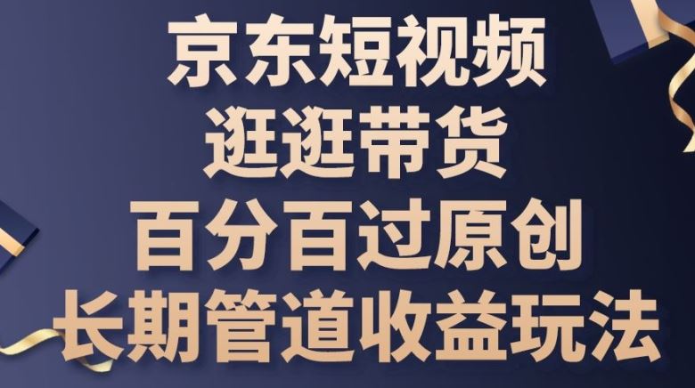 京东短视频逛逛带货百分百过原创，长期管道收益玩法【揭秘】网创项目-知识付费-在线课程-自媒体创业-网络副业-优利资源优利资源网