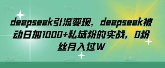 deepseek引流变现，deepseek被动日加1000+私域粉的实战，0粉丝月入过W网创项目-知识付费-在线课程-自媒体创业-网络副业-优利资源优利资源网