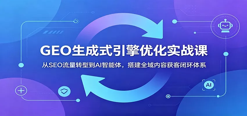 GEO生成式引擎优化实战课：从SEO流量转型到AI智能体，搭建全域内容获客闭环体系网创项目-知识付费-在线课程-自媒体创业-网络副业-优利资源优利资源网