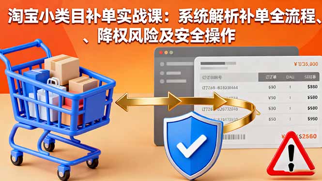 淘宝小类目补单实战课：系统解析补单全流程、降权风险及安全操作网创项目-知识付费-在线课程-自媒体创业-网络副业-优利资源优利资源网