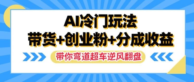 AI冷门玩法，带货+创业粉+分成收益，带你弯道超车，实现逆风翻盘【揭秘】网创项目-知识付费-在线课程-自媒体创业-网络副业-优利资源优利资源网