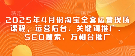 2025年4月份淘宝全套运营现场课程，运营后台、关键词推广、SEO搜索、万相台推广网创项目-知识付费-在线课程-自媒体创业-网络副业-优利资源优利资源网