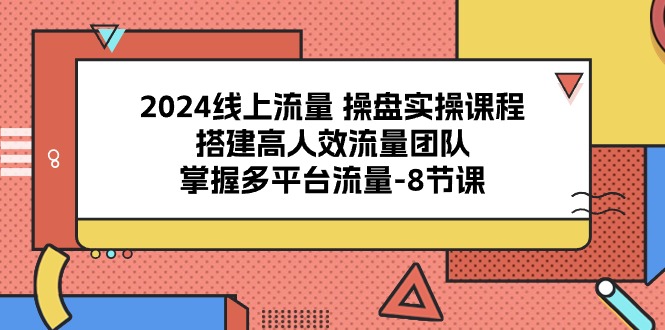 2024线上流量操盘实操课程，搭建高人效流量团队，掌握多平台流量（8节课）网创项目-知识付费-在线课程-自媒体创业-网络副业-优利资源优利资源网
