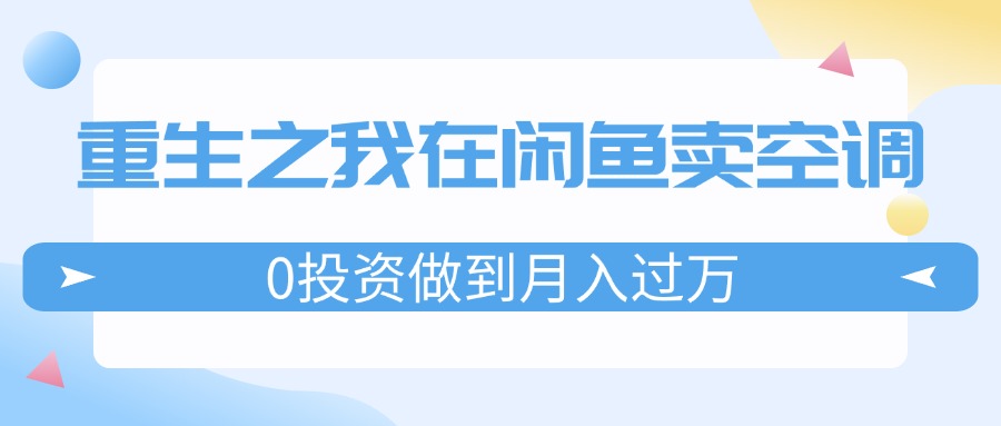 （11962期）重生之我在闲鱼卖空调，0投资做到月入过万，迎娶白富美，走上人生巅峰网创项目-知识付费-在线课程-自媒体创业-网络副业-优利资源优利资源网