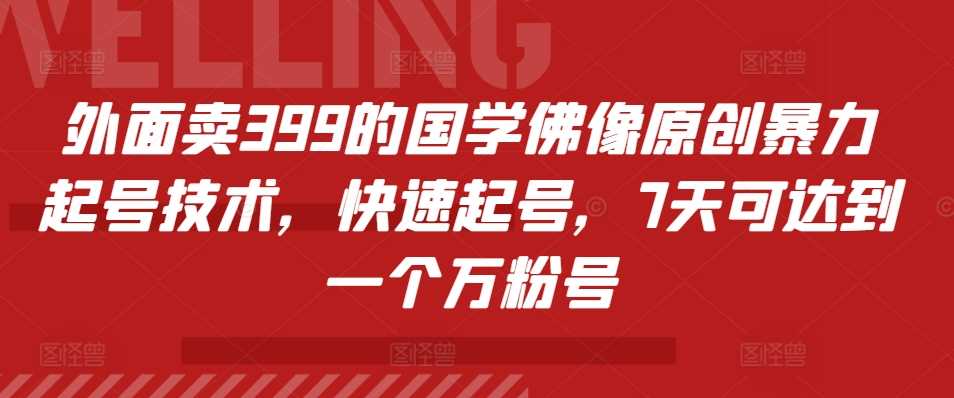 外面卖399的国学佛像原创暴力起号技术，快速起号，7天可达到一个万粉号网创项目-知识付费-在线课程-自媒体创业-网络副业-优利资源优利资源网