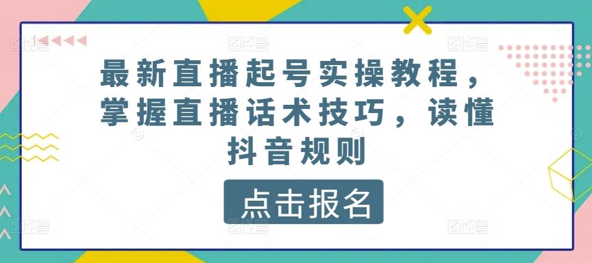 最新直播起号实操教程，掌握直播话术技巧，读懂抖音规则网创项目-知识付费-在线课程-自媒体创业-网络副业-优利资源优利资源网